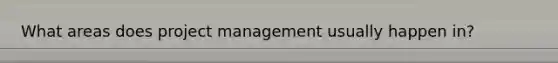 What areas does project management usually happen in?