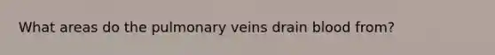 What areas do the pulmonary veins drain blood from?