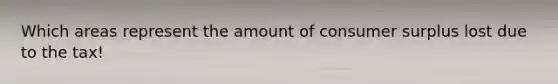 Which areas represent the amount of consumer surplus lost due to the tax!