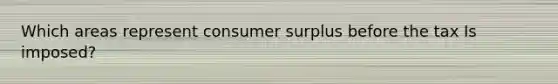 Which areas represent consumer surplus before the tax Is imposed?