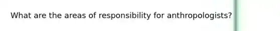 What are the areas of responsibility for anthropologists?