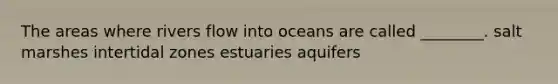 The areas where rivers flow into oceans are called ________. salt marshes intertidal zones estuaries aquifers