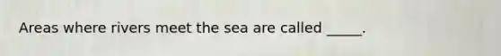 Areas where rivers meet the sea are called _____.