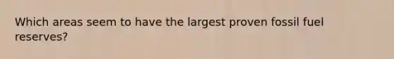 Which areas seem to have the largest proven fossil fuel reserves?