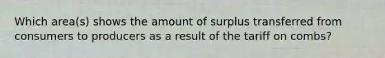Which​ area(s) shows the amount of surplus transferred from consumers to producers as a result of the tariff on​ combs?