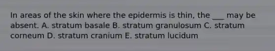 In areas of the skin where <a href='https://www.questionai.com/knowledge/kBFgQMpq6s-the-epidermis' class='anchor-knowledge'>the epidermis</a> is thin, the ___ may be absent. A. stratum basale B. stratum granulosum C. stratum corneum D. stratum cranium E. stratum lucidum