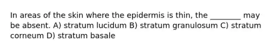 In areas of the skin where the epidermis is thin, the ________ may be absent. A) stratum lucidum B) stratum granulosum C) stratum corneum D) stratum basale