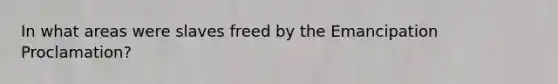 In what areas were slaves freed by the Emancipation Proclamation?