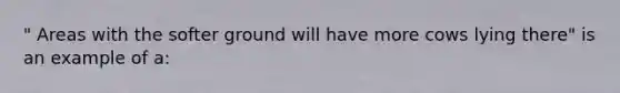 " Areas with the softer ground will have more cows lying there" is an example of a: