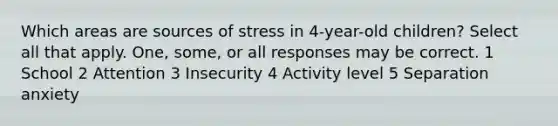 Which areas are sources of stress in 4-year-old children? Select all that apply. One, some, or all responses may be correct. 1 School 2 Attention 3 Insecurity 4 Activity level 5 Separation anxiety