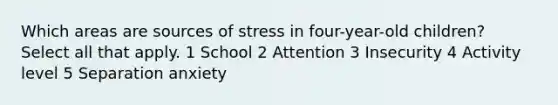 Which areas are sources of stress in four-year-old children? Select all that apply. 1 School 2 Attention 3 Insecurity 4 Activity level 5 Separation anxiety