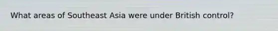 What areas of Southeast Asia were under British control?