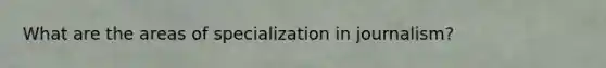 What are the areas of specialization in journalism?