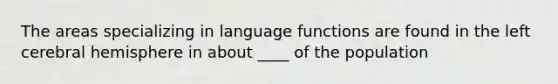 The areas specializing in language functions are found in the left cerebral hemisphere in about ____ of the population