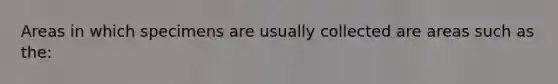 Areas in which specimens are usually collected are areas such as the: