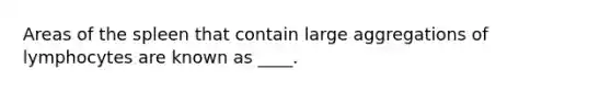 Areas of the spleen that contain large aggregations of lymphocytes are known as ____.