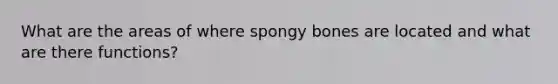 What are the areas of where spongy bones are located and what are there functions?