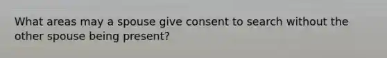 What areas may a spouse give consent to search without the other spouse being present?