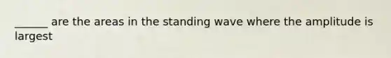 ______ are the areas in the standing wave where the amplitude is largest