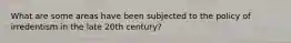 What are some areas have been subjected to the policy of irredentism in the late 20th century?