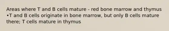 Areas where T and B cells mature - red bone marrow and thymus •T and B cells originate in bone marrow, but only B cells mature there; T cells mature in thymus