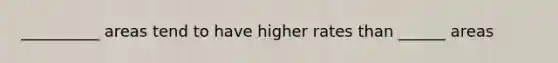 __________ areas tend to have higher rates than ______ areas