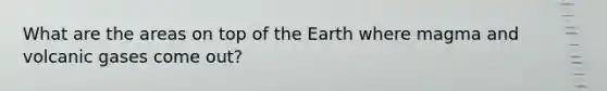 What are the areas on top of the Earth where magma and volcanic gases come out?