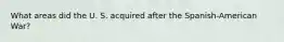 What areas did the U. S. acquired after the Spanish-American War?