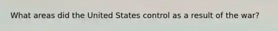 What areas did the United States control as a result of the war?