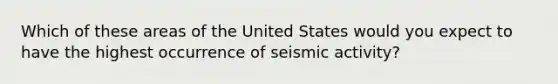 Which of these areas of the United States would you expect to have the highest occurrence of seismic activity?