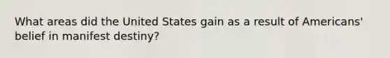 What areas did the United States gain as a result of Americans' belief in manifest destiny?