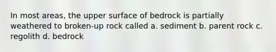 In most areas, the upper surface of bedrock is partially weathered to broken-up rock called a. sediment b. parent rock c. regolith d. bedrock