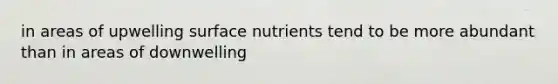 in areas of upwelling surface nutrients tend to be more abundant than in areas of downwelling