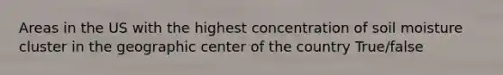 Areas in the US with the highest concentration of soil moisture cluster in the geographic center of the country True/false