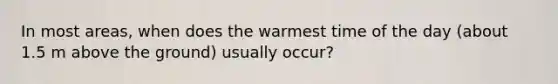 In most areas, when does the warmest time of the day (about 1.5 m above the ground) usually occur?