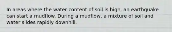 In areas where the water content of soil is high, an earthquake can start a mudflow. During a mudflow, a mixture of soil and water slides rapidly downhill.