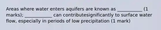 Areas where water enters aquifers are known as ___________ (1 marks); ____________ can contributesignificantly to surface water flow, especially in periods of low precipitation (1 mark)