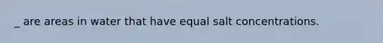 _ are areas in water that have equal salt concentrations.