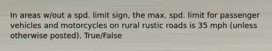 In areas w/out a spd. limit sign, the max. spd. limit for passenger vehicles and motorcycles on rural rustic roads is 35 mph (unless otherwise posted). True/False