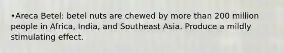 •Areca Betel: betel nuts are chewed by more than 200 million people in Africa, India, and Southeast Asia. Produce a mildly stimulating effect.