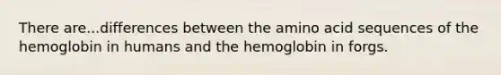 There are...differences between the amino acid sequences of the hemoglobin in humans and the hemoglobin in forgs.