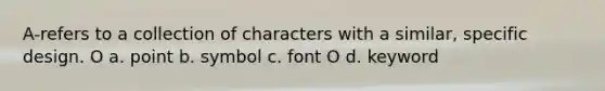 A-refers to a collection of characters with a similar, specific design. O a. point b. symbol c. font O d. keyword