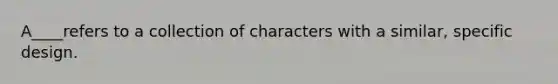 A____refers to a collection of characters with a similar, specific design.