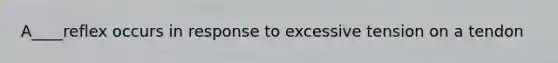 A____reflex occurs in response to excessive tension on a tendon