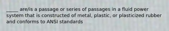 _____ are/is a passage or series of passages in a fluid power system that is constructed of metal, plastic, or plasticized rubber and conforms to ANSI standards