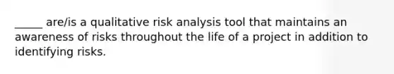 _____ are/is a qualitative risk analysis tool that maintains an awareness of risks throughout the life of a project in addition to identifying risks.