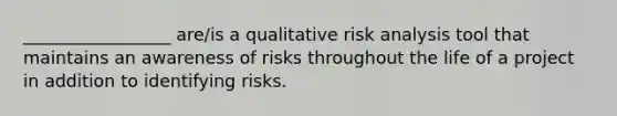 _________________ are/is a qualitative risk analysis tool that maintains an awareness of risks throughout the life of a project in addition to identifying risks.