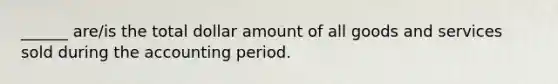 ______ are/is the total dollar amount of all goods and services sold during the accounting period.