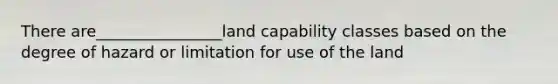 There are________________land capability classes based on the degree of hazard or limitation for use of the land