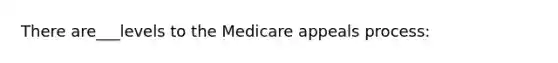 There are___levels to the Medicare appeals process: